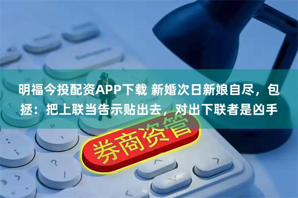 明福今投配资APP下载 新婚次日新娘自尽，包拯：把上联当告示贴出去，对出下联者是凶手