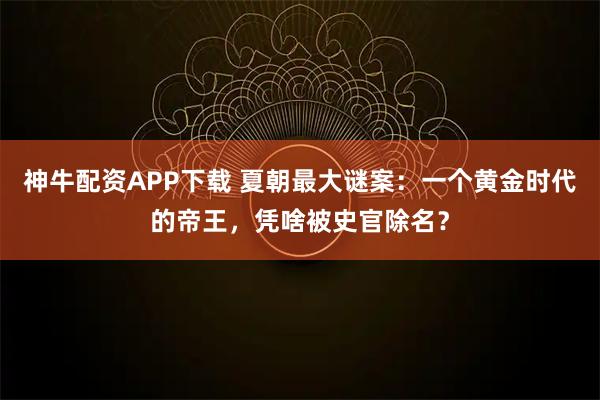 神牛配资APP下载 夏朝最大谜案：一个黄金时代的帝王，凭啥被史官除名？