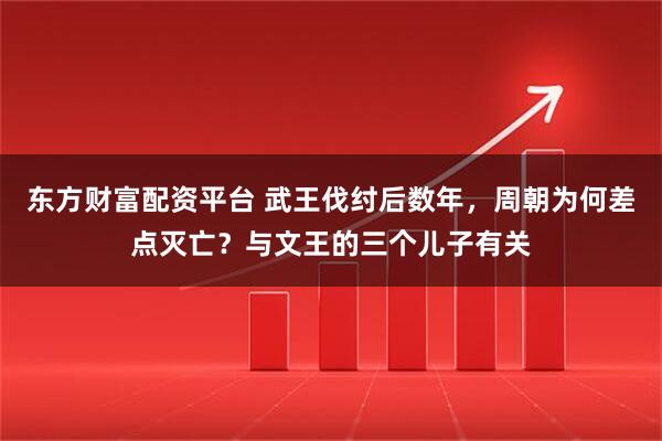 东方财富配资平台 武王伐纣后数年，周朝为何差点灭亡？与文王的三个儿子有关