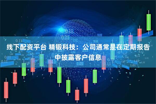 线下配资平台 精锻科技：公司通常是在定期报告中披露客户信息
