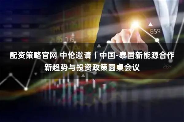 配资策略官网 中伦邀请丨中国-泰国新能源合作新趋势与投资政策圆桌会议