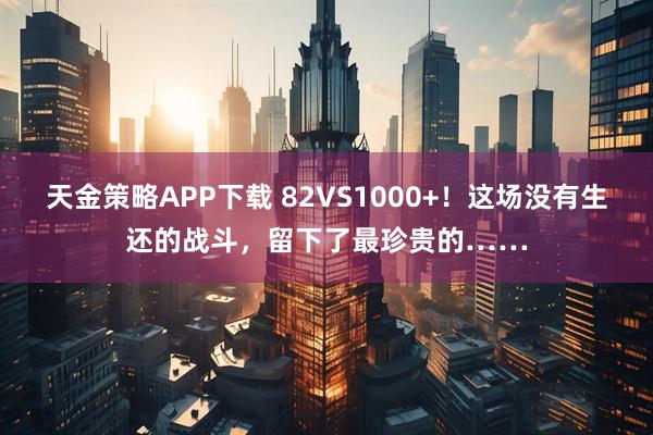 天金策略APP下载 82VS1000+！这场没有生还的战斗，留下了最珍贵的……