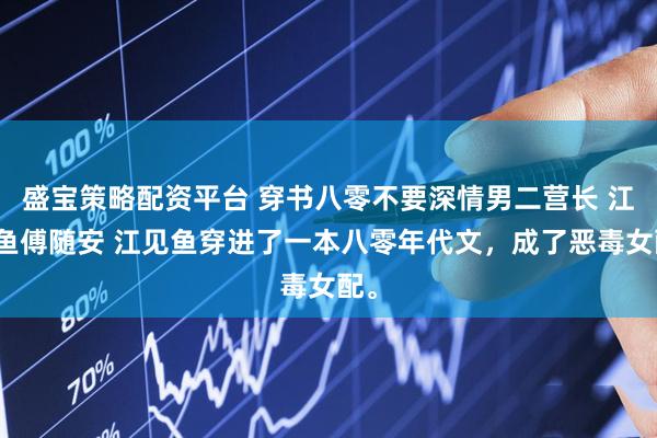 盛宝策略配资平台 穿书八零不要深情男二营长 江见鱼傅随安 江见鱼穿进了一本八零年代文，成了恶毒女配。