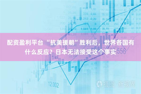 配资盈利平台 “抗美援朝”胜利后，世界各国有什么反应？日本无法接受这个事实