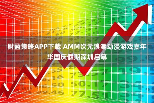 财盈策略APP下载 AMM次元浪潮动漫游戏嘉年华国庆假期深圳启幕