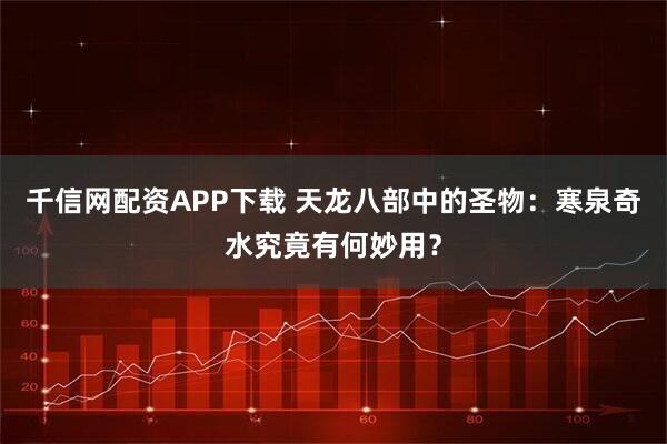 千信网配资APP下载 天龙八部中的圣物：寒泉奇水究竟有何妙用？