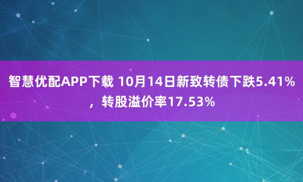 智慧优配APP下载 10月14日新致转债下跌5.41%，转股溢价率17.53%