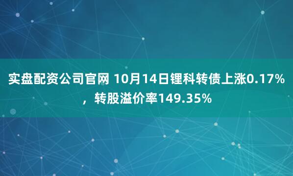 实盘配资公司官网 10月14日锂科转债上涨0.17%，转股溢价率149.35%
