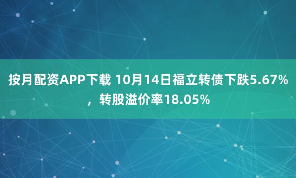 按月配资APP下载 10月14日福立转债下跌5.67%，转股溢价率18.05%