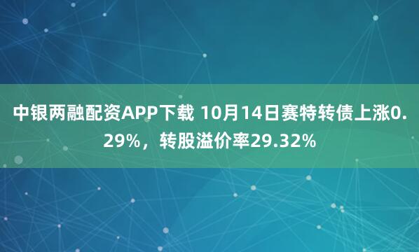 中银两融配资APP下载 10月14日赛特转债上涨0.29%，转股溢价率29.32%