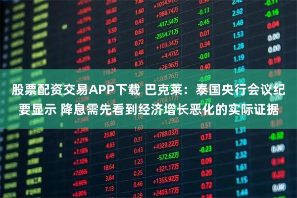 股票配资交易APP下载 巴克莱：泰国央行会议纪要显示 降息需先看到经济增长恶化的实际证据