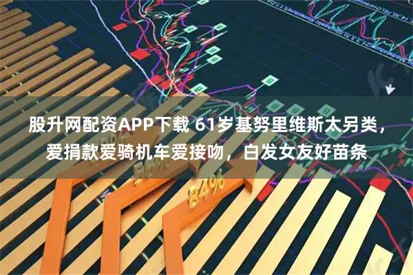 股升网配资APP下载 61岁基努里维斯太另类，爱捐款爱骑机车爱接吻，白发女友好苗条