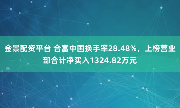 金景配资平台 合富中国换手率28.48%，上榜营业部合计净买入1324.82万元