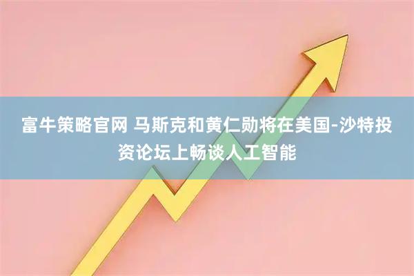 富牛策略官网 马斯克和黄仁勋将在美国-沙特投资论坛上畅谈人工智能