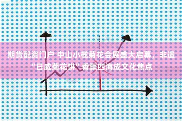 期货配资门户 中山小榄菊花会展盛大启幕，非遗“日威菊花饼”香飘四海成文化焦点