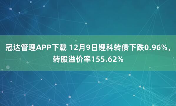 冠达管理APP下载 12月9日锂科转债下跌0.96%，转股溢价率155.62%