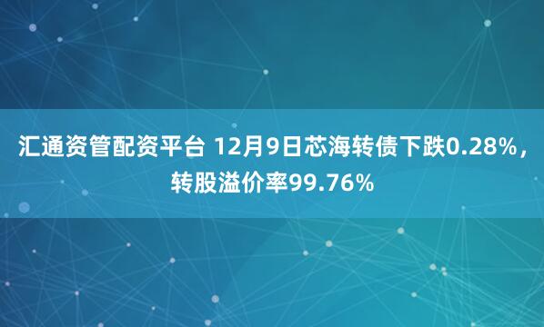 汇通资管配资平台 12月9日芯海转债下跌0.28%，转股溢价率99.76%