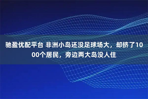 驰盈优配平台 非洲小岛还没足球场大，却挤了1000个居民，旁边两大岛没人住