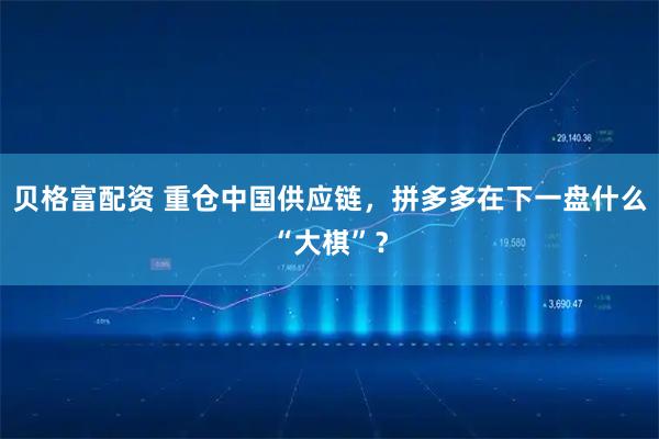贝格富配资 重仓中国供应链，拼多多在下一盘什么“大棋”？