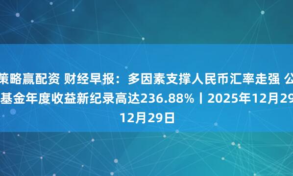 策略赢配资 财经早报：多因素支撑人民币汇率走强 公募基金年度收益新纪录高达236.88%丨2025年12月29日