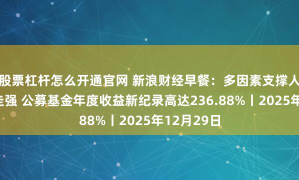股票杠杆怎么开通官网 新浪财经早餐：多因素支撑人民币汇率走强 公募基金年度收益新纪录高达236.88%丨2025年12月29日