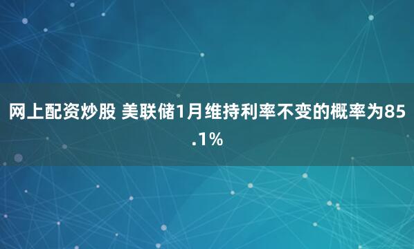 网上配资炒股 美联储1月维持利率不变的概率为85.1%