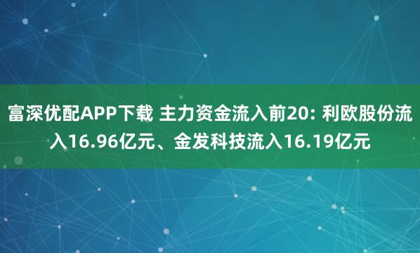 富深优配APP下载 主力资金流入前20: 利欧股份流入16.96亿元、金发科技流入16.19亿元