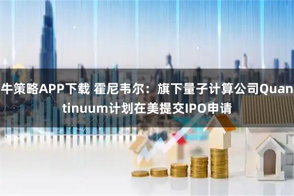 牛策略APP下载 霍尼韦尔：旗下量子计算公司Quantinuum计划在美提交IPO申请