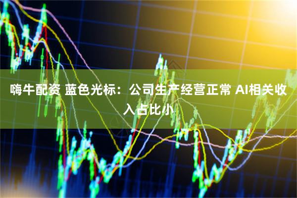 嗨牛配资 蓝色光标：公司生产经营正常 AI相关收入占比小