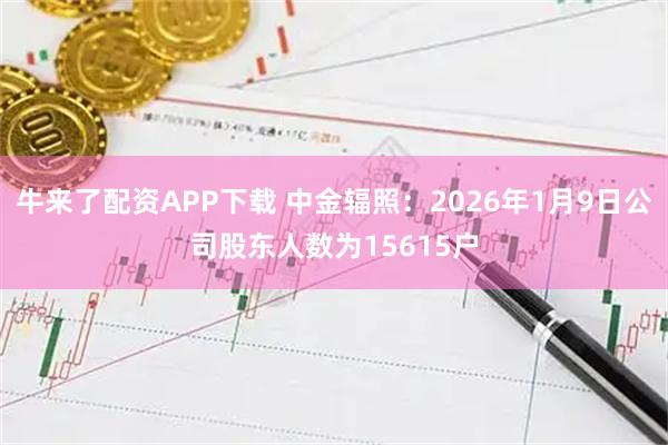 牛来了配资APP下载 中金辐照：2026年1月9日公司股东人数为15615户