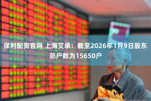 保利配资官网 上海艾录：截至2026年1月9日股东总户数为15650户