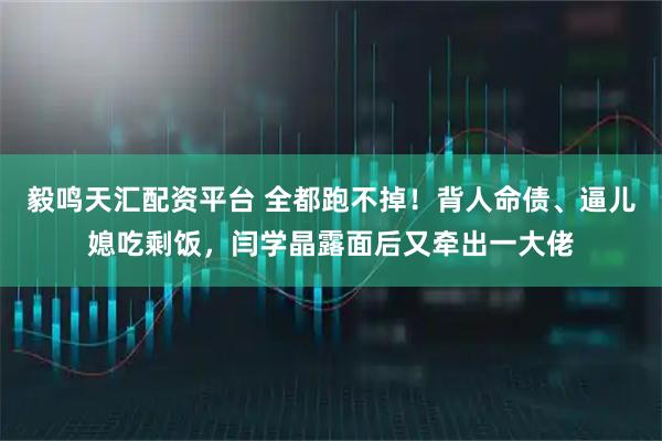 毅鸣天汇配资平台 全都跑不掉！背人命债、逼儿媳吃剩饭，闫学晶露面后又牵出一大佬