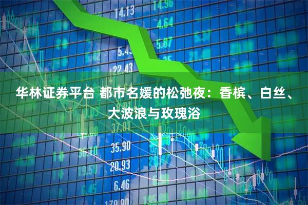 华林证券平台 都市名媛的松弛夜：香槟、白丝、大波浪与玫瑰浴