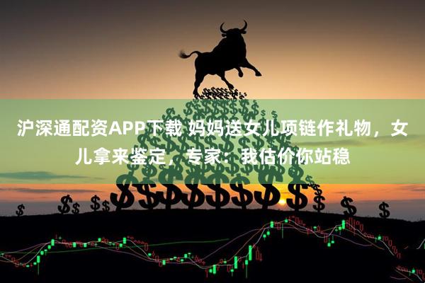 沪深通配资APP下载 妈妈送女儿项链作礼物，女儿拿来鉴定，专家：我估价你站稳