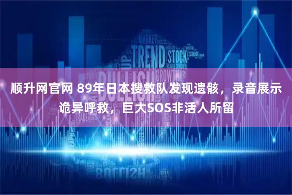 顺升网官网 89年日本搜救队发现遗骸，录音展示诡异呼救，巨大SOS非活人所留