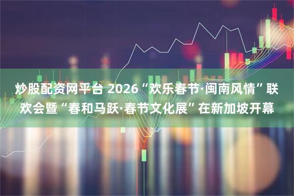 炒股配资网平台 2026“欢乐春节·闽南风情”联欢会暨“春和马跃·春节文化展”在新加坡开幕