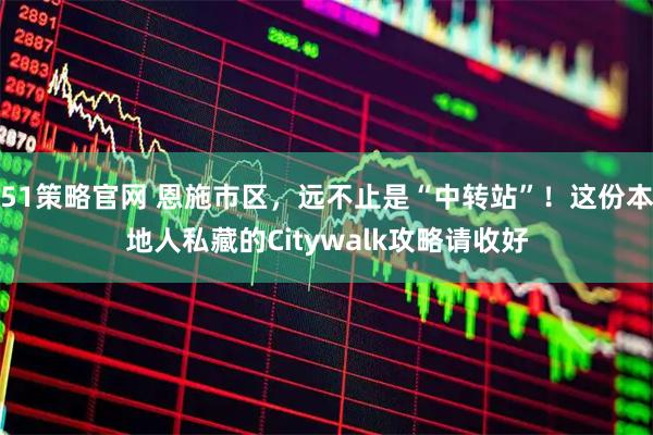 51策略官网 恩施市区，远不止是“中转站”！这份本地人私藏的Citywalk攻略请收好