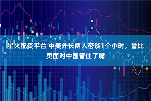 星火配资平台 中美外长两人密谈1个小时，鲁比奥面对中国管住了嘴