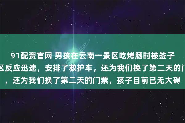 91配资官网 男孩在云南一景区吃烤肠时被签子扎穿脸颊，当事人：景区反应迅速，安排了救护车，还为我们换了第二天的门票，孩子目前已无大碍